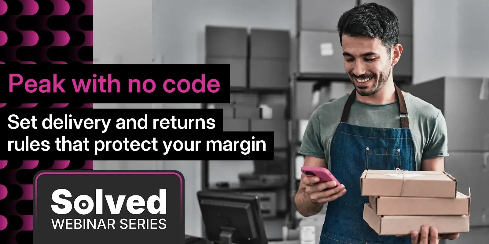 Peak with no code: Set delivery and returns rules that protect your margin. Solved webinar series
