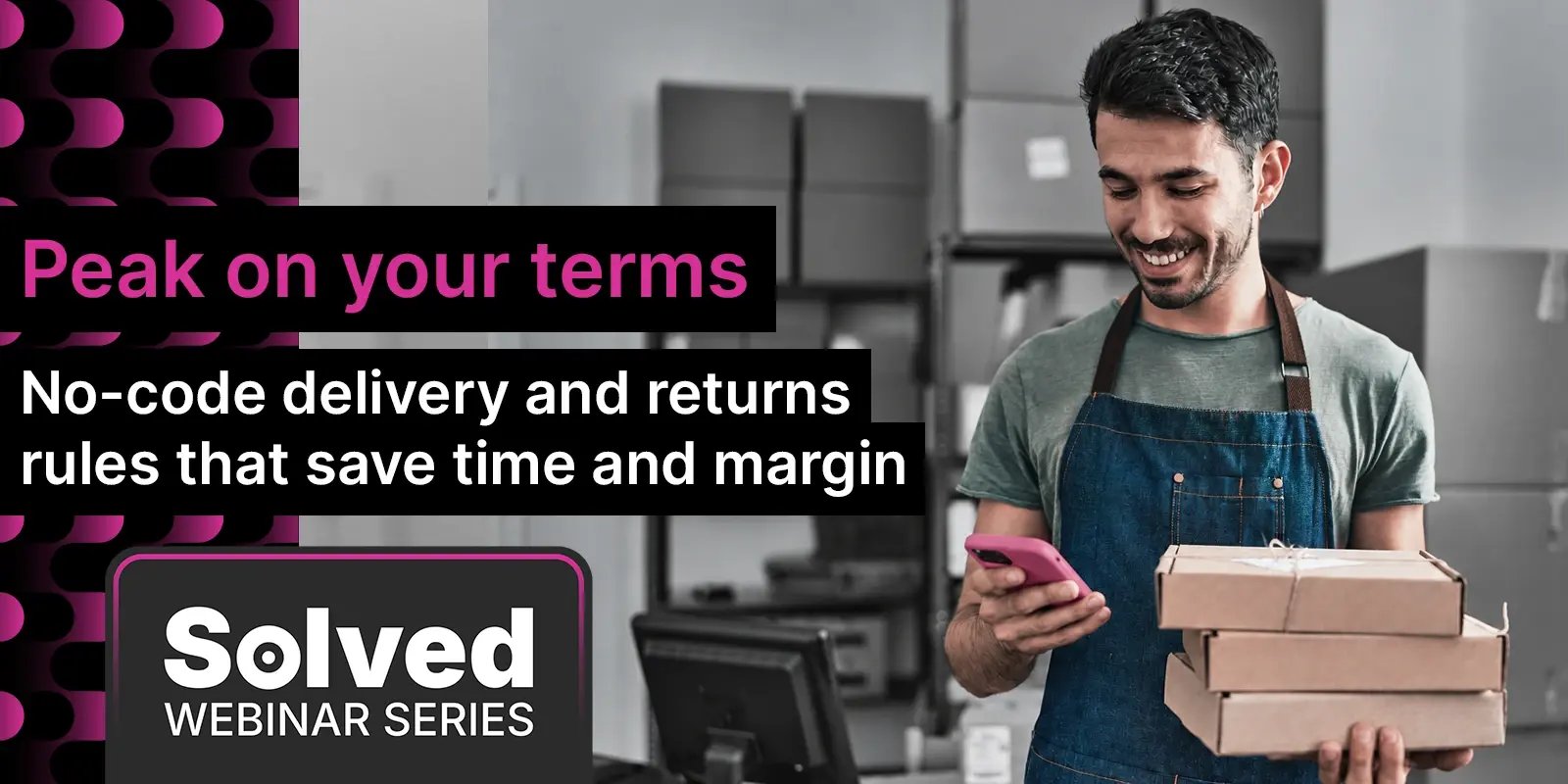 Peak on your terms: No-code delivery and returns rules that save time and margin. Solved webinar series